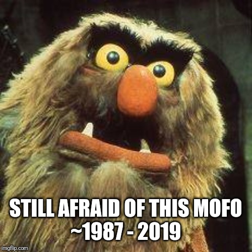 sweetums | STILL AFRAID OF THIS MOFO
~1987 - 2019 | image tagged in sweetums | made w/ Imgflip meme maker