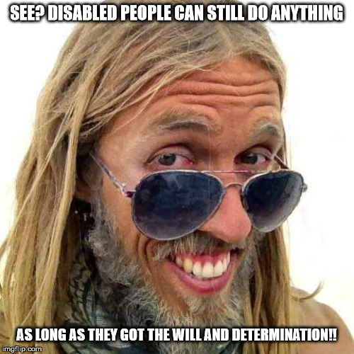 Enlightened Asshole | SEE? DISABLED PEOPLE CAN STILL DO ANYTHING AS LONG AS THEY GOT THE WILL AND DETERMINATION!! | image tagged in enlightened asshole | made w/ Imgflip meme maker