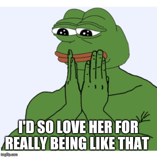 Admiring Pepe the frog | I'D SO LOVE HER FOR REALLY BEING LIKE THAT | image tagged in admiring pepe the frog | made w/ Imgflip meme maker