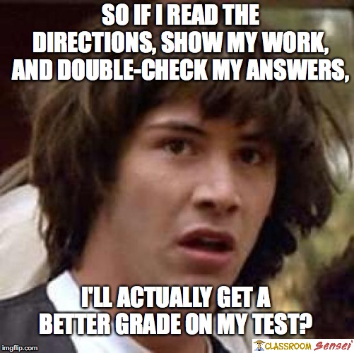 Conspiracy Keanu | SO IF I READ THE DIRECTIONS, SHOW MY WORK, AND DOUBLE-CHECK MY ANSWERS, I'LL ACTUALLY GET A BETTER GRADE ON MY TEST? | image tagged in memes,conspiracy keanu | made w/ Imgflip meme maker