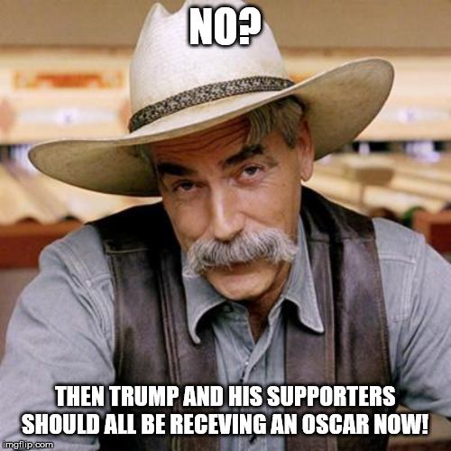 SARCASM COWBOY | NO? THEN TRUMP AND HIS SUPPORTERS SHOULD ALL BE RECEVING AN OSCAR NOW! | image tagged in sarcasm cowboy | made w/ Imgflip meme maker