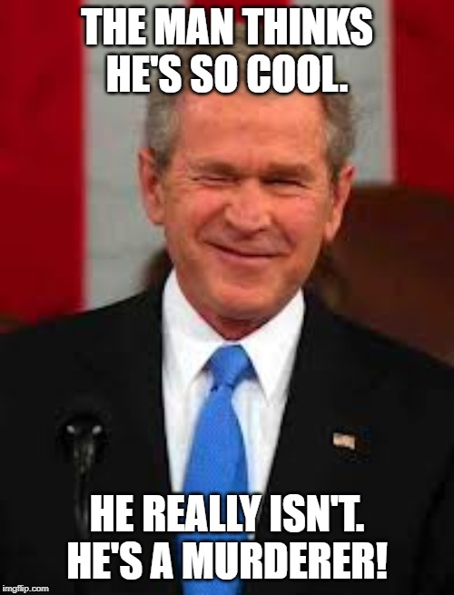 Bush the Killer | THE MAN THINKS HE'S SO COOL. HE REALLY ISN'T. HE'S A MURDERER! | image tagged in memes,george bush | made w/ Imgflip meme maker