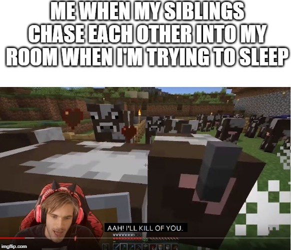 ME WHEN MY SIBLINGS CHASE EACH OTHER INTO MY ROOM WHEN I'M TRYING TO SLEEP | image tagged in pewdiepie | made w/ Imgflip meme maker