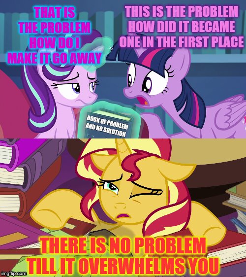 First Response to problems | THIS IS THE PROBLEM HOW DID IT BECAME ONE IN THE FIRST PLACE; THAT IS THE PROBLEM HOW DO I MAKE IT GO AWAY; BOOK OF PROBLEM AND NO SOLUTION; THERE IS NO PROBLEM TILL IT OVERWHELMS YOU | image tagged in my little pony,fun,mlp | made w/ Imgflip meme maker