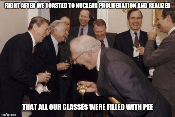 idfk... | RIGHT AFTER WE TOASTED TO NUCLEAR PROLIFERATION AND REALIZED; THAT ALL OUR GLASSES WERE FILLED WITH PEE | image tagged in memes,laughing men in suits | made w/ Imgflip meme maker