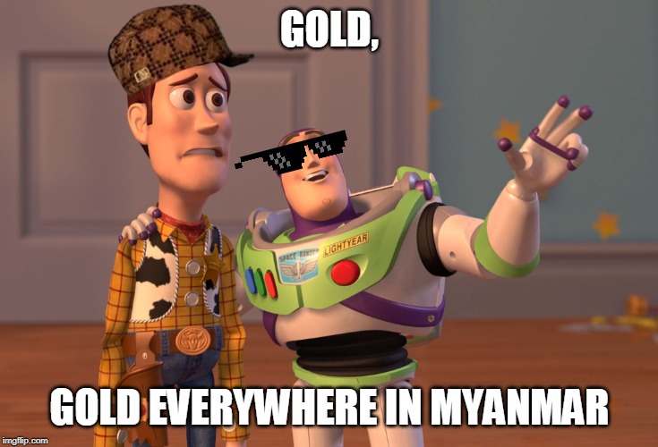 X, X Everywhere Meme | GOLD, GOLD EVERYWHERE IN MYANMAR | image tagged in memes,x x everywhere | made w/ Imgflip meme maker