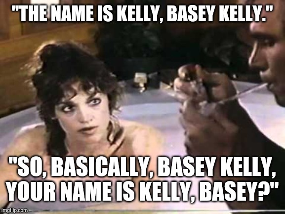 Basey Kelly | "THE NAME IS KELLY, BASEY KELLY."; "SO, BASICALLY, BASEY KELLY, YOUR NAME IS KELLY, BASEY?" | image tagged in basey kelly | made w/ Imgflip meme maker