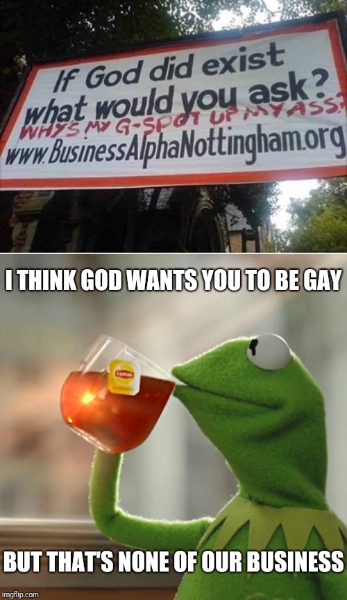 Really though, why? | I THINK GOD WANTS YOU TO BE GAY; BUT THAT'S NONE OF OUR BUSINESS | image tagged in but thats none of my business,ur gay,funny memes,2019,lol,g spot | made w/ Imgflip meme maker