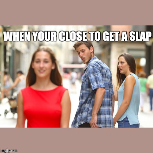 Distracted Boyfriend Meme | WHEN YOUR CLOSE TO GET A SLAP | image tagged in memes,distracted boyfriend | made w/ Imgflip meme maker