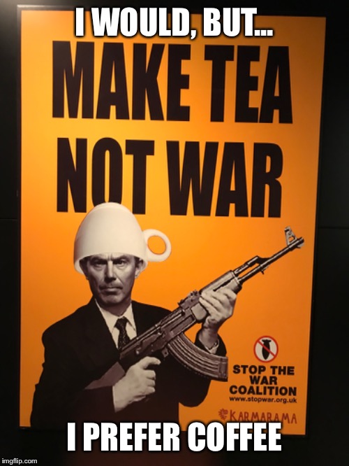 Coffee or War | I WOULD, BUT... I PREFER COFFEE | image tagged in coffee,tea,war,world war 2,world war ii,wwii | made w/ Imgflip meme maker