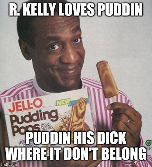 Bill Cosby Pudding |  R. KELLY LOVES PUDDIN; PUDDIN HIS DICK WHERE IT DON'T BELONG | image tagged in bill cosby pudding | made w/ Imgflip meme maker