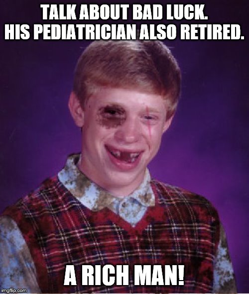 Beat-up Bad Luck Brian | TALK ABOUT BAD LUCK. HIS PEDIATRICIAN ALSO RETIRED. A RICH MAN! | image tagged in beat-up bad luck brian | made w/ Imgflip meme maker