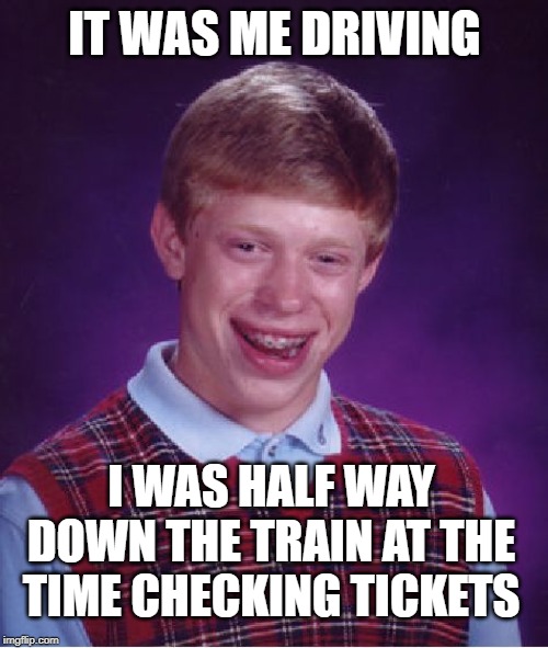 Bad Luck Brian Meme | IT WAS ME DRIVING I WAS HALF WAY DOWN THE TRAIN AT THE TIME CHECKING TICKETS | image tagged in memes,bad luck brian | made w/ Imgflip meme maker