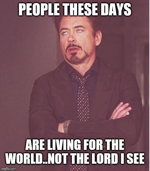 Jroc113 | PEOPLE THESE DAYS; ARE LIVING FOR THE WORLD..NOT THE LORD I SEE | image tagged in memes | made w/ Imgflip meme maker