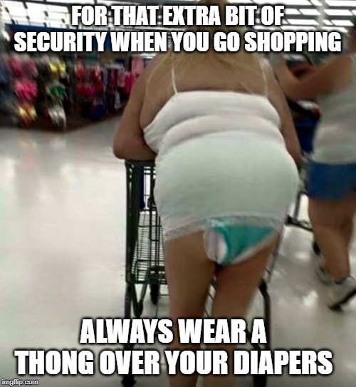 shopping's a pleasure when you pee at your leisure | FOR THAT EXTRA BIT OF SECURITY WHEN YOU GO SHOPPING; ALWAYS WEAR A THONG OVER YOUR DIAPERS | image tagged in diapers,thong,security | made w/ Imgflip meme maker