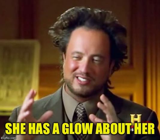 Ancient Aliens Meme | SHE HAS A GLOW ABOUT HER | image tagged in memes,ancient aliens | made w/ Imgflip meme maker