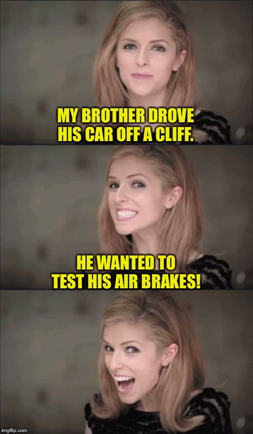 Bad Pun Anna Kendrick Meme | MY BROTHER DROVE HIS CAR OFF A CLIFF. HE WANTED TO TEST HIS AIR BRAKES! | image tagged in memes,bad pun anna kendrick | made w/ Imgflip meme maker