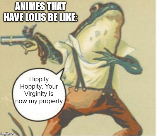 Hippity hoppity, you're now my property | ANIMES THAT HAVE LOLIS BE LIKE:; Hippity Hoppity, Your Virginity is now my property | image tagged in hippity hoppity you're now my property | made w/ Imgflip meme maker