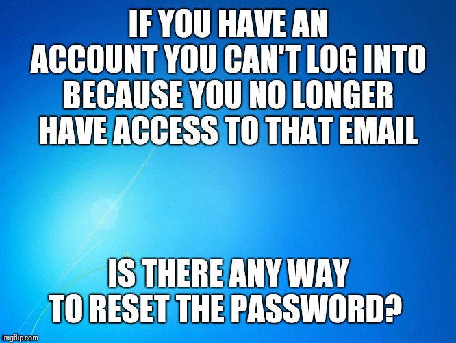 blank blue | IF YOU HAVE AN ACCOUNT YOU CAN'T LOG INTO BECAUSE YOU NO LONGER HAVE ACCESS TO THAT EMAIL; IS THERE ANY WAY TO RESET THE PASSWORD? | image tagged in blank blue | made w/ Imgflip meme maker