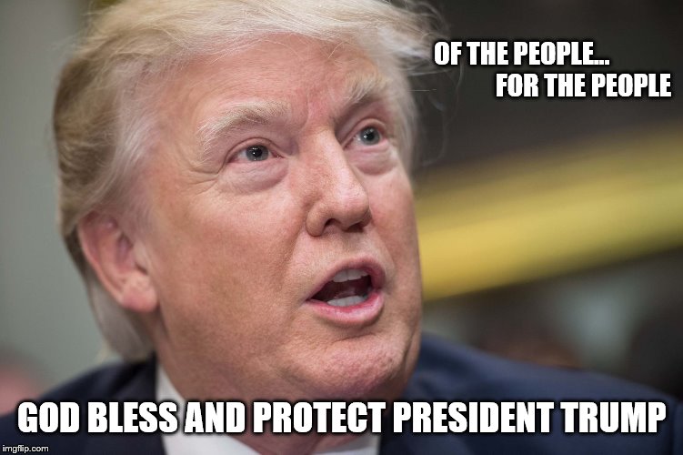 of the people | OF THE PEOPLE...

                                                          FOR THE PEOPLE; GOD BLESS AND PROTECT PRESIDENT TRUMP | image tagged in trump,love,god bless | made w/ Imgflip meme maker