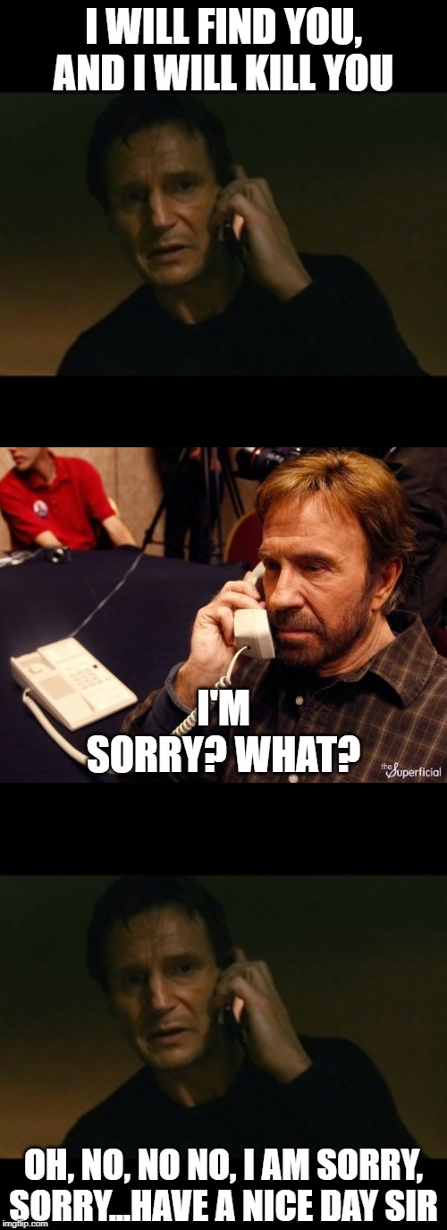 Yeah, not gonna happen | I WILL FIND YOU, AND I WILL KILL YOU; I'M SORRY? WHAT? OH, NO, NO NO, I AM SORRY, SORRY...HAVE A NICE DAY SIR | image tagged in memes,liam neeson taken,chuck norris phone | made w/ Imgflip meme maker