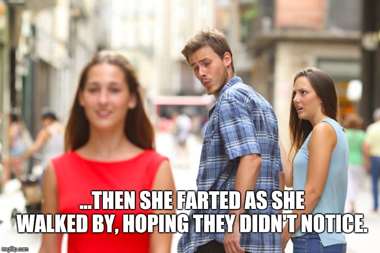 Pheww... broccoli... | ...THEN SHE FARTED AS SHE WALKED BY, HOPING THEY DIDN'T NOTICE. | image tagged in memes,distracted boyfriend | made w/ Imgflip meme maker