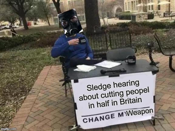 Change My Mind | Sledge hearing about cutting peopel in half in Britain; Weapon | image tagged in memes,change my mind | made w/ Imgflip meme maker