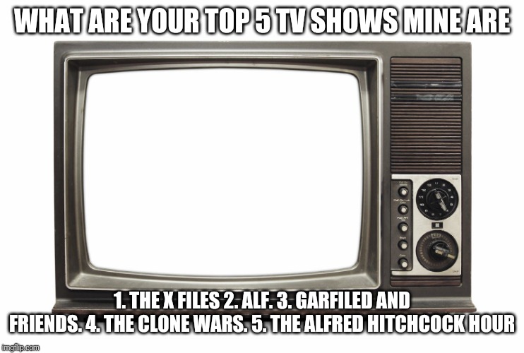 Retro TV Set | WHAT ARE YOUR TOP 5 TV SHOWS MINE ARE; 1. THE X FILES 2. ALF. 3. GARFILED AND FRIENDS. 4. THE CLONE WARS. 5. THE ALFRED HITCHCOCK HOUR | image tagged in retro tv set | made w/ Imgflip meme maker