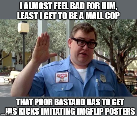 Sorry Folks | I ALMOST FEEL BAD FOR HIM, LEAST I GET TO BE A MALL COP THAT POOR BASTARD HAS TO GET HIS KICKS IMITATING IMGFLIP POSTERS | image tagged in sorry folks | made w/ Imgflip meme maker