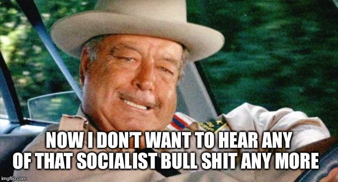 Smokey and the Bandit 1 | NOW I DON’T WANT TO HEAR ANY OF THAT SOCIALIST BULL SHIT ANY MORE | image tagged in smokey and the bandit 1 | made w/ Imgflip meme maker