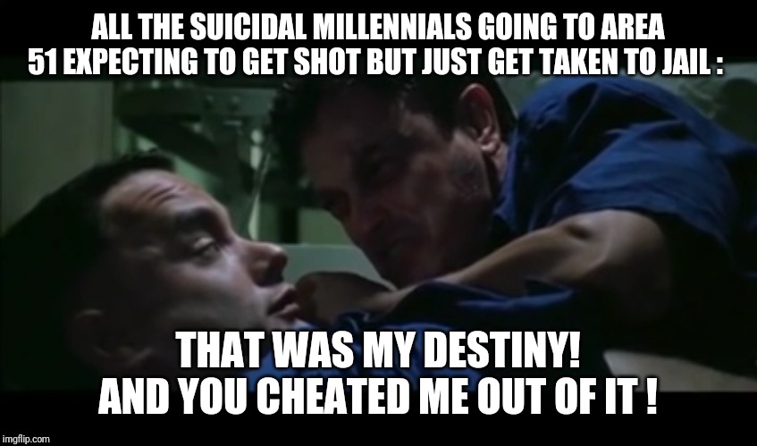 Lt. Dan Destiny |  ALL THE SUICIDAL MILLENNIALS GOING TO AREA 51 EXPECTING TO GET SHOT BUT JUST GET TAKEN TO JAIL :; THAT WAS MY DESTINY! AND YOU CHEATED ME OUT OF IT ! | image tagged in lt dan destiny | made w/ Imgflip meme maker