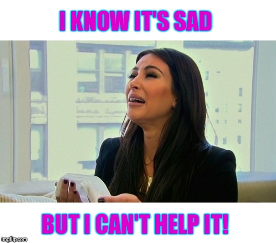 Crying Kardashian | I KNOW IT'S SAD BUT I CAN'T HELP IT! | image tagged in crying kardashian | made w/ Imgflip meme maker