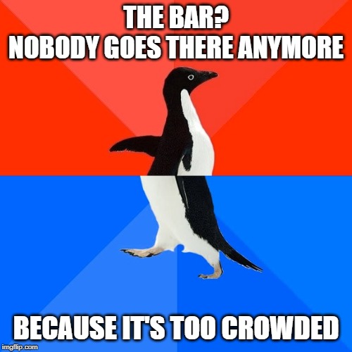 Now that we have that crystal clear | THE BAR?
NOBODY GOES THERE ANYMORE; BECAUSE IT'S TOO CROWDED | image tagged in memes,socially awesome awkward penguin,bar,crowded | made w/ Imgflip meme maker