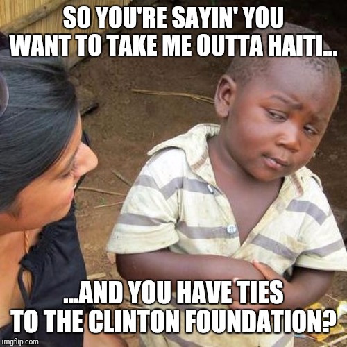 Third World Skeptical Kid | SO YOU'RE SAYIN' YOU WANT TO TAKE ME OUTTA HAITI... ...AND YOU HAVE TIES TO THE CLINTON FOUNDATION? | image tagged in memes,third world skeptical kid | made w/ Imgflip meme maker