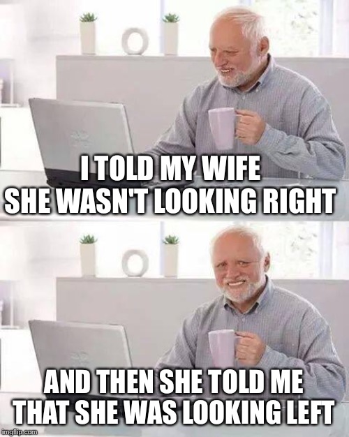 Tinder Anyone? | I TOLD MY WIFE SHE WASN'T LOOKING RIGHT; AND THEN SHE TOLD ME THAT SHE WAS LOOKING LEFT | image tagged in memes,hide the pain harold | made w/ Imgflip meme maker