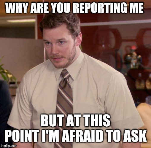 Afraid To Ask Andy | WHY ARE YOU REPORTING ME; BUT AT THIS POINT I'M AFRAID TO ASK | image tagged in memes,afraid to ask andy | made w/ Imgflip meme maker