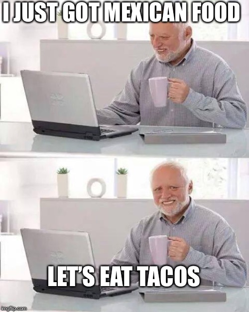 Hide the Pain Harold Meme | I JUST GOT MEXICAN FOOD; LET’S EAT TACOS | image tagged in memes,hide the pain harold | made w/ Imgflip meme maker