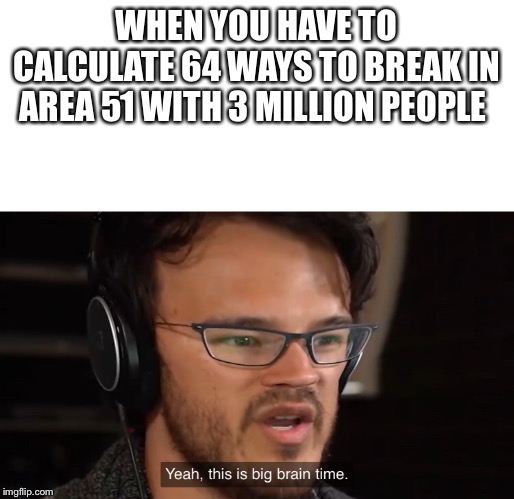 It's Big Brain Time | WHEN YOU HAVE TO CALCULATE 64 WAYS TO BREAK IN AREA 51 WITH 3 MILLION PEOPLE | image tagged in it's big brain time | made w/ Imgflip meme maker