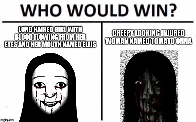 Who Would Win? | LONG HAIRED GIRL WITH BLOOD FLOWING FROM HER EYES AND HER MOUTH NAMED ELLIS; CREEPY LOOKING INJURED WOMAN NAMED TOMATO ONNA | image tagged in memes,who would win | made w/ Imgflip meme maker