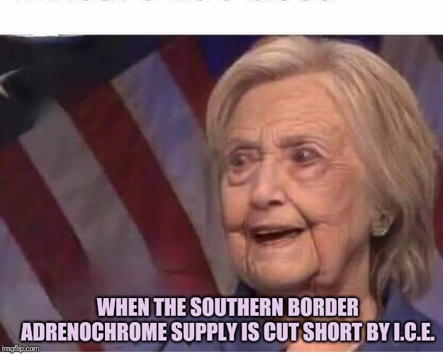 Hillary Clinton | WHEN THE SOUTHERN BORDER ADRENOCHROME SUPPLY IS CUT SHORT BY I.C.E. | image tagged in hillary clinton | made w/ Imgflip meme maker