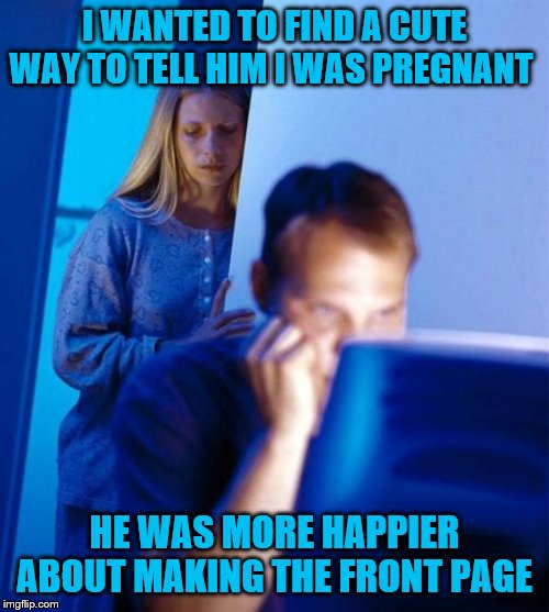 Redditor's Wife | I WANTED TO FIND A CUTE WAY TO TELL HIM I WAS PREGNANT; HE WAS MORE HAPPIER ABOUT MAKING THE FRONT PAGE | image tagged in memes,redditors wife | made w/ Imgflip meme maker