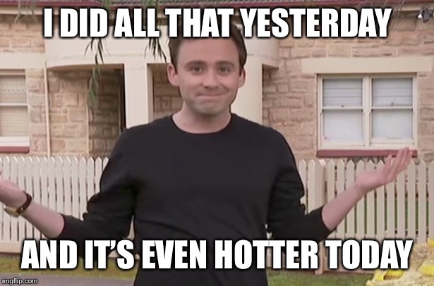 Global warming who cares | I DID ALL THAT YESTERDAY AND IT’S EVEN HOTTER TODAY | image tagged in global warming who cares | made w/ Imgflip meme maker