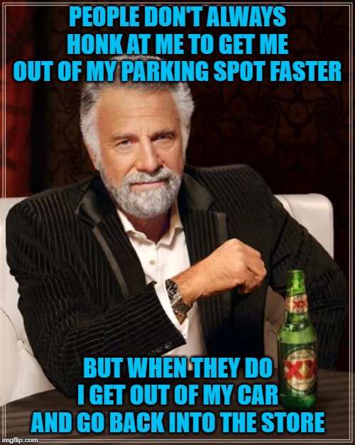 It's my parking spot until I leave! |  PEOPLE DON'T ALWAYS HONK AT ME TO GET ME OUT OF MY PARKING SPOT FASTER; BUT WHEN THEY DO I GET OUT OF MY CAR AND GO BACK INTO THE STORE | image tagged in memes,the most interesting man in the world,parking spot rage,funny,patience,parking | made w/ Imgflip meme maker