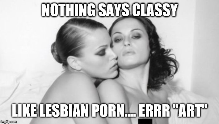 NOTHING SAYS CLASSY LIKE LESBIAN PORN.... ERRR "ART" | made w/ Imgflip meme maker