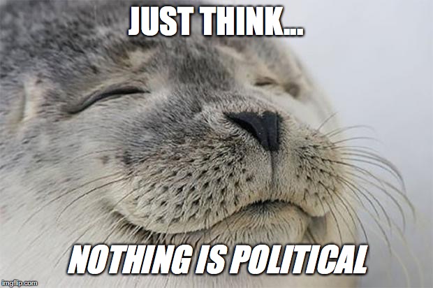 Satisfied Seal | JUST THINK... NOTHING IS POLITICAL | image tagged in memes,satisfied seal | made w/ Imgflip meme maker