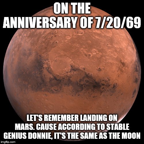 Mars | ON THE ANNIVERSARY OF 7/20/69; LET'S REMEMBER LANDING ON MARS. CAUSE ACCORDING TO STABLE GENIUS DONNIE, IT'S THE SAME AS THE MOON | image tagged in mars | made w/ Imgflip meme maker