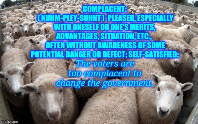 Complacency.  Only Half Of Us Are Registered To Vote And Not All Registered Voters Vote. | COMPLACENT:
 [ KUHM-PLEY-SUHNT ]  PLEASED, ESPECIALLY WITH ONESELF OR ONE'S MERITS, ADVANTAGES, SITUATION, ETC., 
 OFTEN WITHOUT AWARENESS OF SOME POTENTIAL DANGER OR DEFECT; SELF-SATISFIED:; The voters are too complacent to change the government. | image tagged in sheeple,dictionary,definition,voters,we don't care,see nobody cares | made w/ Imgflip meme maker