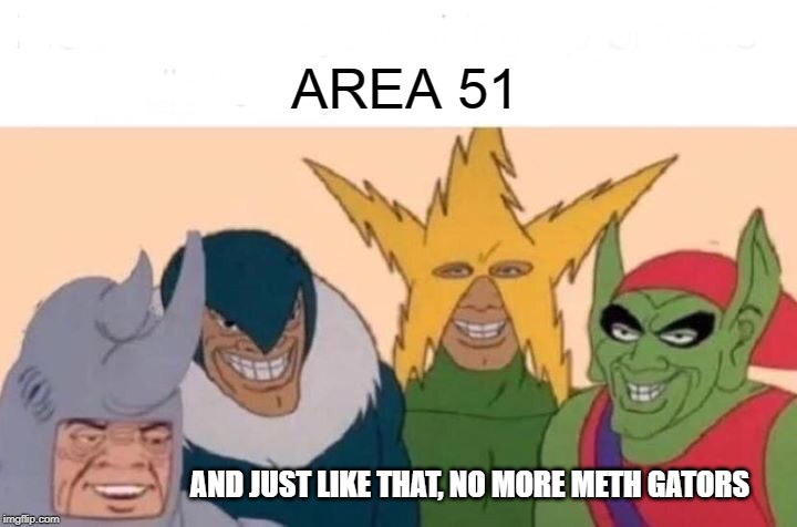 Me And The Boys | AREA 51; AND JUST LIKE THAT, NO MORE METH GATORS | image tagged in memes,me and the boys | made w/ Imgflip meme maker