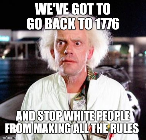 Woke BTF |  WE'VE GOT TO GO BACK TO 1776; AND STOP WHITE PEOPLE FROM MAKING ALL THE RULES | image tagged in doc brown | made w/ Imgflip meme maker