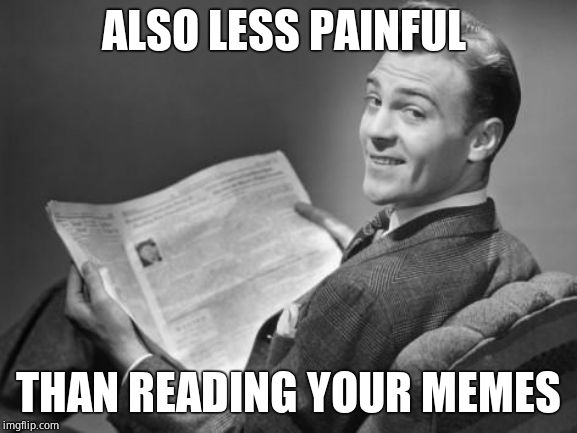 50's newspaper | ALSO LESS PAINFUL THAN READING YOUR MEMES | image tagged in 50's newspaper | made w/ Imgflip meme maker